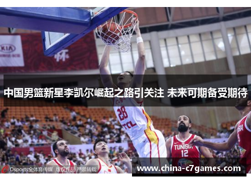 中国男篮新星李凯尔崛起之路引关注 未来可期备受期待