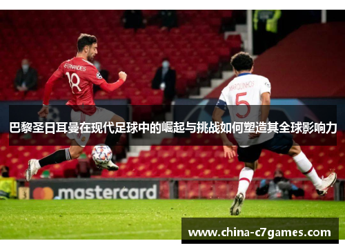 巴黎圣日耳曼在现代足球中的崛起与挑战如何塑造其全球影响力