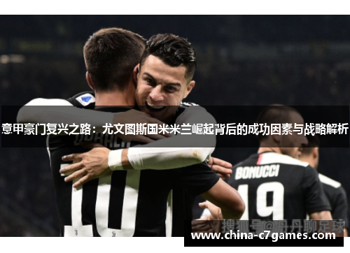 意甲豪门复兴之路：尤文图斯国米米兰崛起背后的成功因素与战略解析