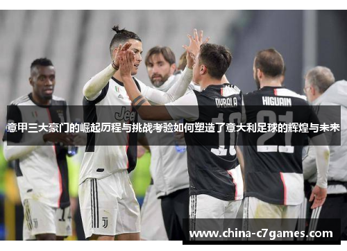 意甲三大豪门的崛起历程与挑战考验如何塑造了意大利足球的辉煌与未来