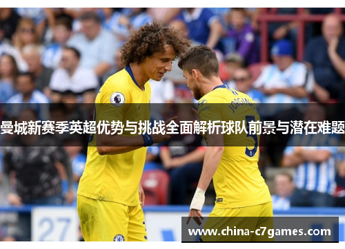 曼城新赛季英超优势与挑战全面解析球队前景与潜在难题