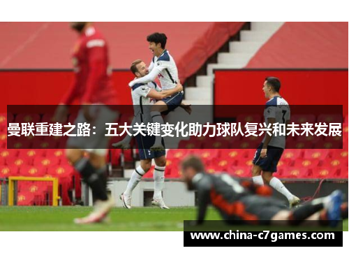 曼联重建之路：五大关键变化助力球队复兴和未来发展