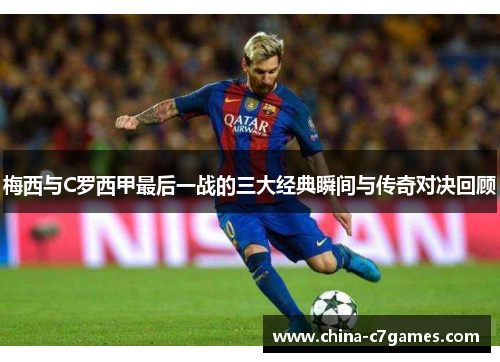 梅西与C罗西甲最后一战的三大经典瞬间与传奇对决回顾