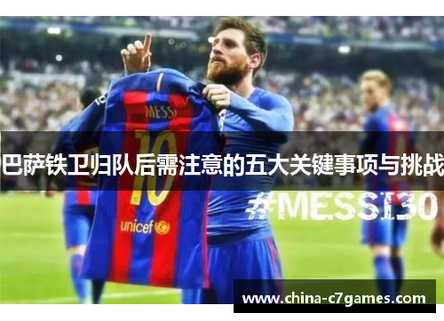 巴萨铁卫归队后需注意的五大关键事项与挑战