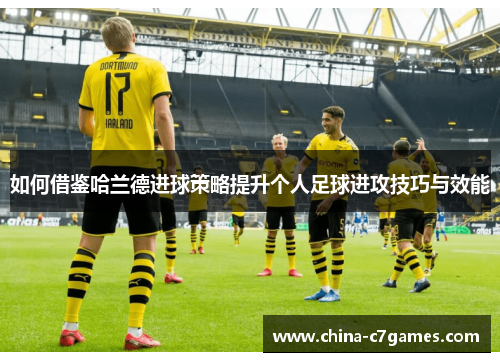 如何借鉴哈兰德进球策略提升个人足球进攻技巧与效能