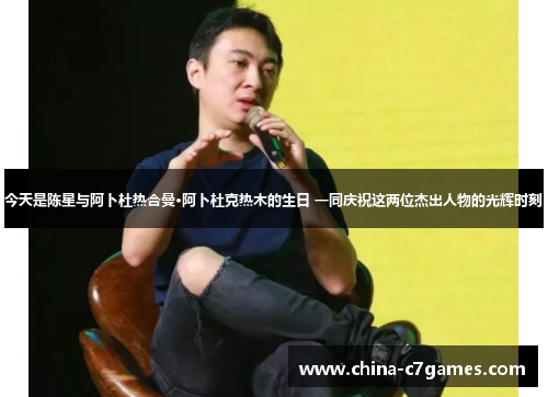 今天是陈星与阿卜杜热合曼·阿卜杜克热木的生日 一同庆祝这两位杰出人物的光辉时刻