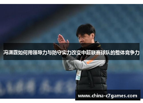 冯潇霆如何用领导力与防守实力改变中超联赛球队的整体竞争力