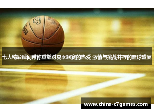 七大精彩瞬间带你重燃对夏季联赛的热爱 激情与挑战并存的篮球盛宴