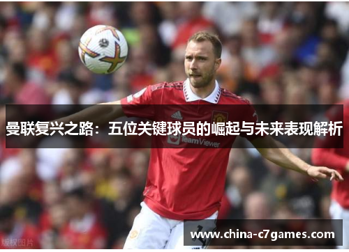 曼联复兴之路：五位关键球员的崛起与未来表现解析