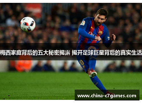 梅西家庭背后的五大秘密揭露 揭开足球巨星背后的真实生活
