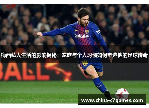 梅西私人生活的影响揭秘：家庭与个人习惯如何塑造他的足球传奇