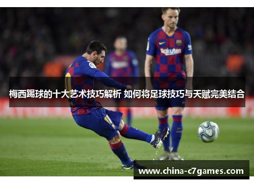 梅西踢球的十大艺术技巧解析 如何将足球技巧与天赋完美结合