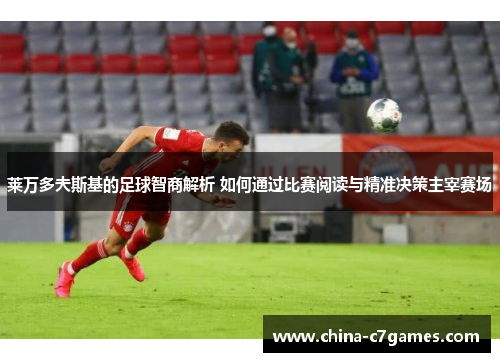 莱万多夫斯基的足球智商解析 如何通过比赛阅读与精准决策主宰赛场