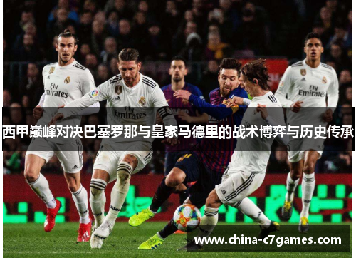 西甲巅峰对决巴塞罗那与皇家马德里的战术博弈与历史传承