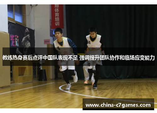 教练热身赛后点评中国队表现不足 强调提升团队协作和临场应变能力