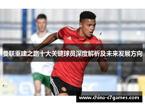 曼联重建之路十大关键球员深度解析及未来发展方向