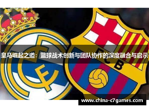 皇马崛起之道：篮球战术创新与团队协作的深度融合与启示