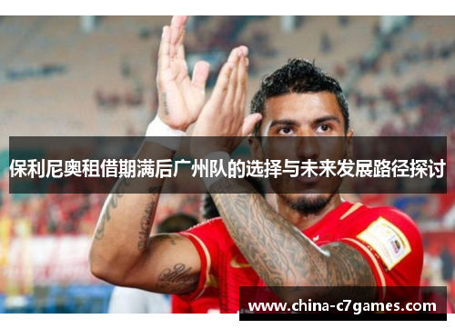 保利尼奥租借期满后广州队的选择与未来发展路径探讨