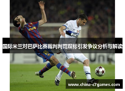 国际米兰对巴萨比赛裁判判罚双标引发争议分析与解读