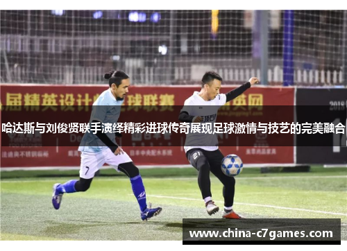 哈达斯与刘俊贤联手演绎精彩进球传奇展现足球激情与技艺的完美融合
