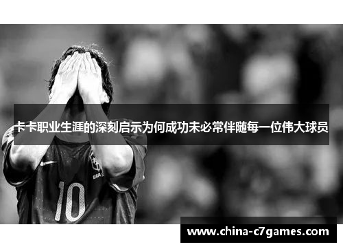 卡卡职业生涯的深刻启示为何成功未必常伴随每一位伟大球员