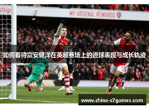 如何看待富安健洋在英超赛场上的进球表现与成长轨迹