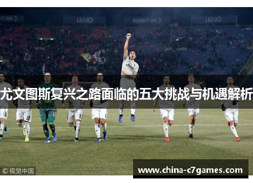 尤文图斯复兴之路面临的五大挑战与机遇解析