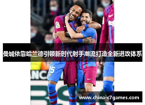 曼城依靠哈兰德引领新时代射手潮流打造全新进攻体系