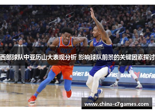 西部球队中亚历山大表现分析 影响球队前景的关键因素探讨