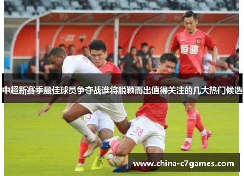中超新赛季最佳球员争夺战谁将脱颖而出值得关注的几大热门候选