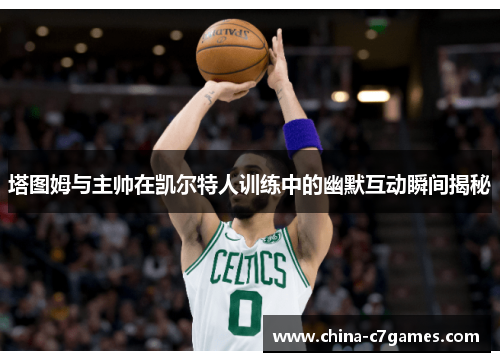 塔图姆与主帅在凯尔特人训练中的幽默互动瞬间揭秘