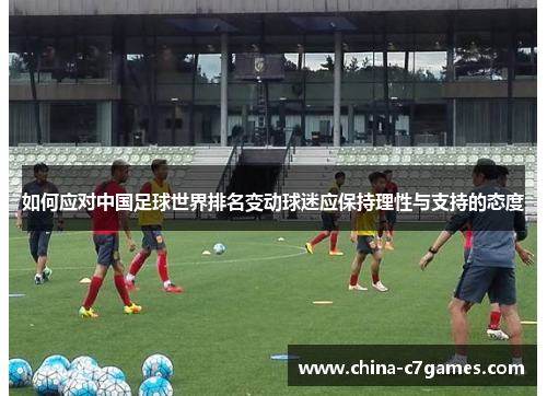 如何应对中国足球世界排名变动球迷应保持理性与支持的态度