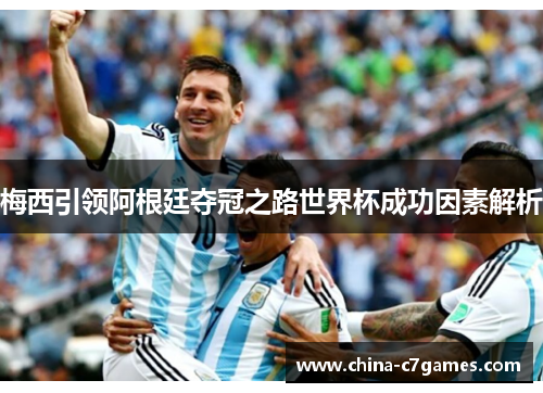 梅西引领阿根廷夺冠之路世界杯成功因素解析