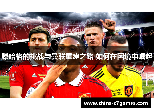 滕哈格的挑战与曼联重建之路 如何在困境中崛起