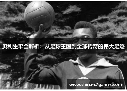 贝利生平全解析：从足球王国到全球传奇的伟大足迹