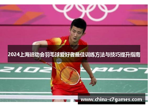 2024上海运动会羽毛球爱好者最佳训练方法与技巧提升指南