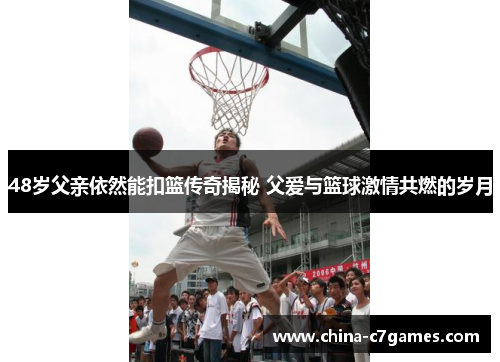 48岁父亲依然能扣篮传奇揭秘 父爱与篮球激情共燃的岁月