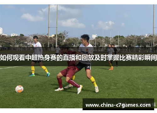 如何观看中超热身赛的直播和回放及时掌握比赛精彩瞬间