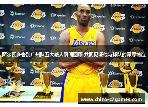 萨尔瓦多告别广州队五大感人瞬间回顾 共同见证他与球队的深厚情谊