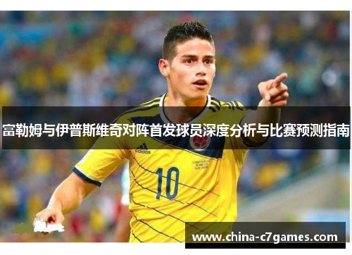 富勒姆与伊普斯维奇对阵首发球员深度分析与比赛预测指南