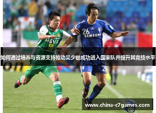 如何通过培养与资源支持推动吴少聪成功进入国家队并提升其竞技水平
