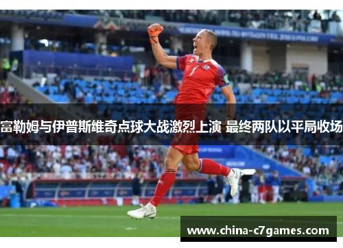 富勒姆与伊普斯维奇点球大战激烈上演 最终两队以平局收场