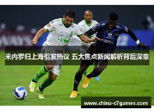 米内罗归上海引发热议 五大焦点新闻解析背后深意