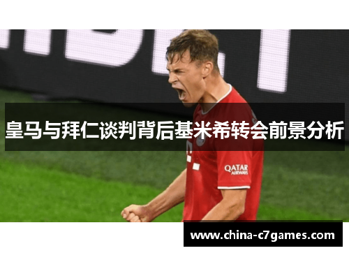 皇马与拜仁谈判背后基米希转会前景分析