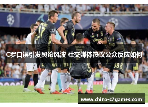 C罗口误引发舆论风波 社交媒体热议公众反应如何