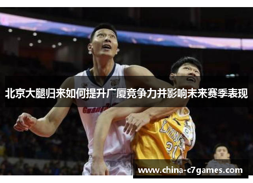 北京大腿归来如何提升广厦竞争力并影响未来赛季表现