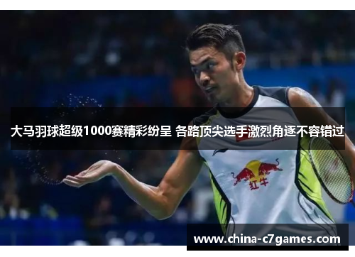 大马羽球超级1000赛精彩纷呈 各路顶尖选手激烈角逐不容错过