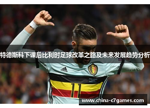 特德斯科下课后比利时足球改革之路及未来发展趋势分析