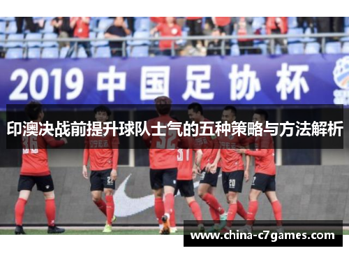 印澳决战前提升球队士气的五种策略与方法解析