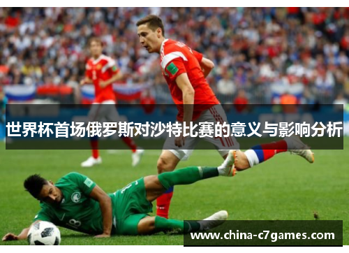 世界杯首场俄罗斯对沙特比赛的意义与影响分析
